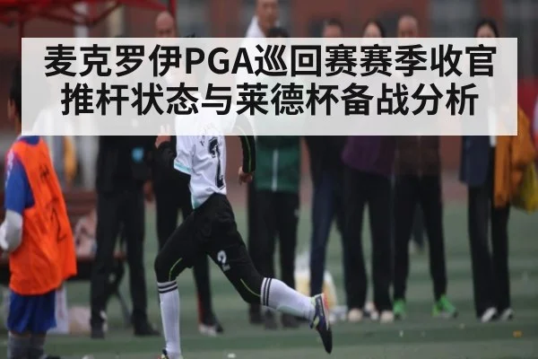 麦克罗伊PGA巡回赛赛季收官推杆状态与莱德杯备战分析