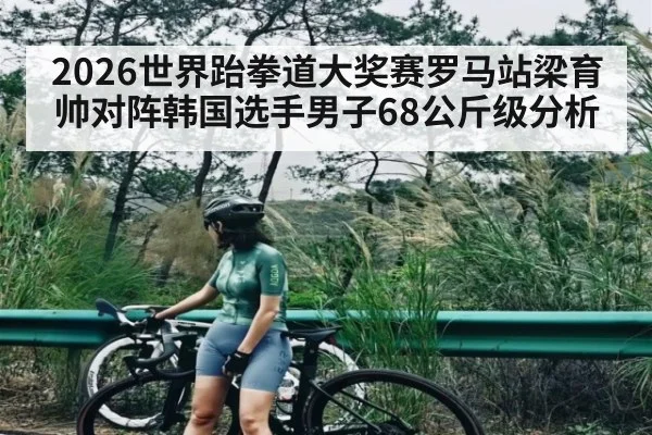 2026世界跆拳道大奖赛罗马站梁育帅对阵韩国选手男子68公斤级分析